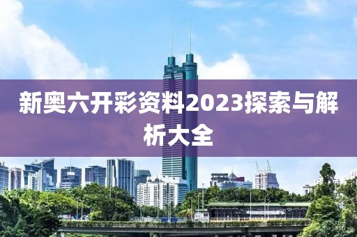 新奥六开彩资料2023探索与解析大全