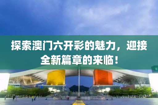 探索澳门六开彩的魅力，迎接全新篇章的来临！