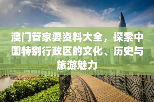 澳门管家婆资料大全，探索中国特别行政区的文化、历史与旅游魅力