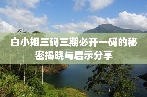 白小姐三码三期必开一码的秘密揭晓与启示分享