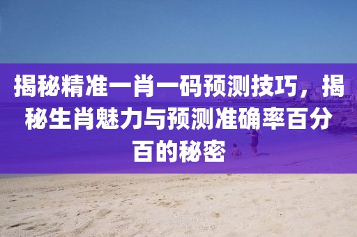 揭秘精准一肖一码预测技巧，揭秘生肖魅力与预测准确率百分百的秘密