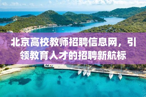 北京高校教师招聘信息网，引领教育人才的招聘新航标
