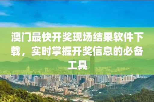 澳门最快开奖现场结果软件下载，实时掌握开奖信息的必备工具