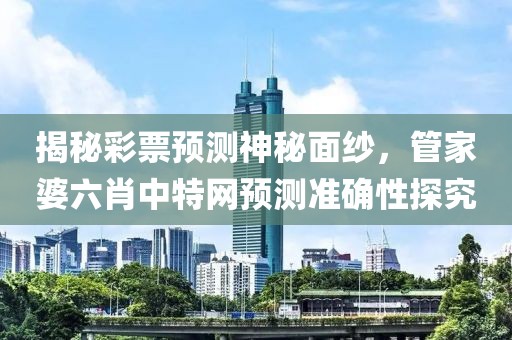揭秘彩票预测神秘面纱，管家婆六肖中特网预测准确性探究