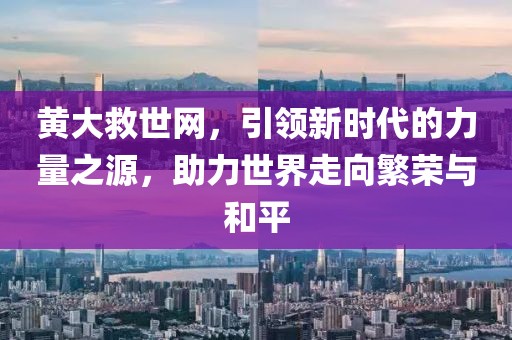 黄大救世网，引领新时代的力量之源，助力世界走向繁荣与和平