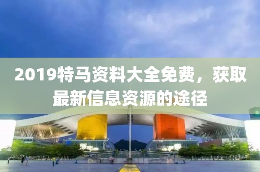 2019特马资料大全免费，获取最新信息资源的途径