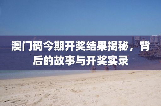 澳门码今期开奖结果揭秘，背后的故事与开奖实录