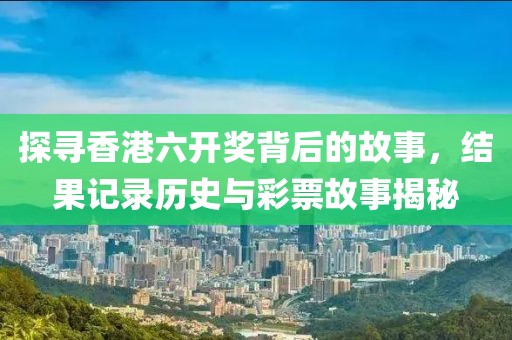 探寻香港六开奖背后的故事，结果记录历史与彩票故事揭秘