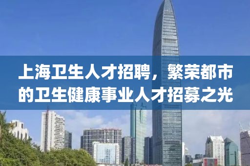 上海卫生人才招聘，繁荣都市的卫生健康事业人才招募之光