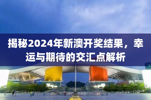 揭秘2024年新澳开奖结果，幸运与期待的交汇点解析