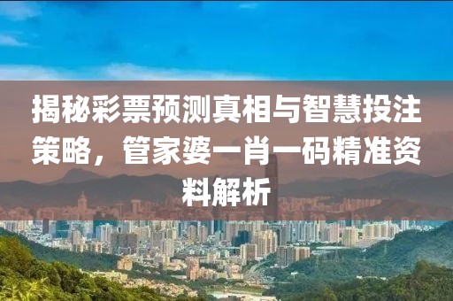 揭秘彩票预测真相与智慧投注策略，管家婆一肖一码精准资料解析
