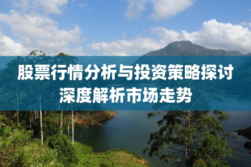 股票行情分析与投资策略探讨深度解析市场走势