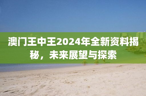 澳门王中王2024年全新资料揭秘，未来展望与探索