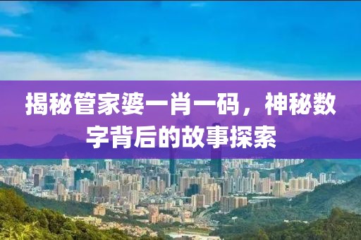 揭秘管家婆一肖一码，神秘数字背后的故事探索