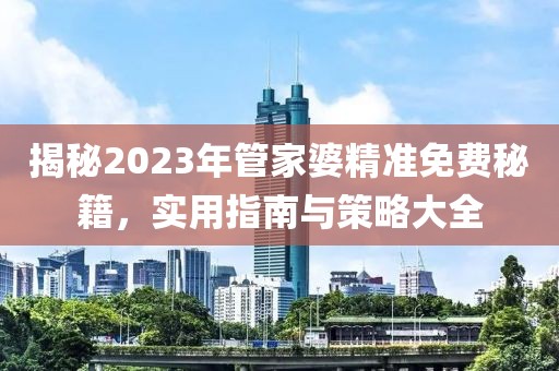 揭秘2023年管家婆精准免费秘籍，实用指南与策略大全