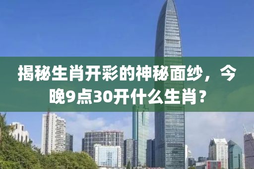 揭秘生肖开彩的神秘面纱，今晚9点30开什么生肖？