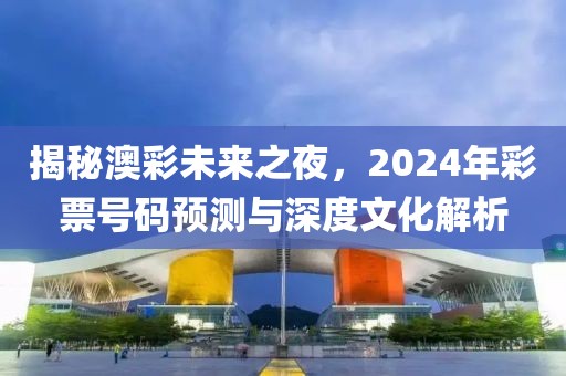 揭秘澳彩未来之夜，2024年彩票号码预测与深度文化解析