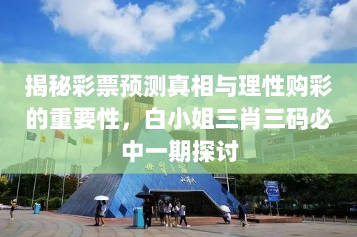 揭秘彩票预测真相与理性购彩的重要性，白小姐三肖三码必中一期探讨