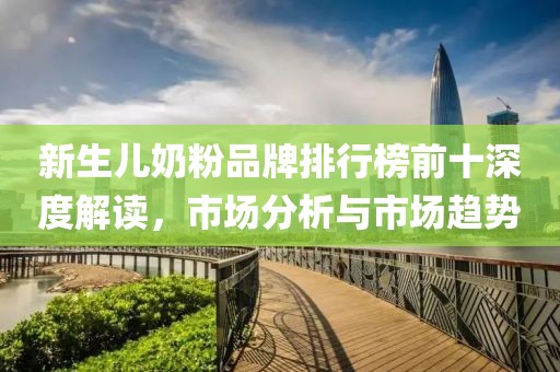 新生儿奶粉品牌排行榜前十深度解读，市场分析与市场趋势