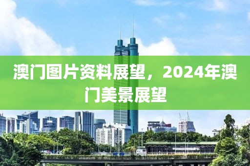 澳门图片资料展望，2024年澳门美景展望
