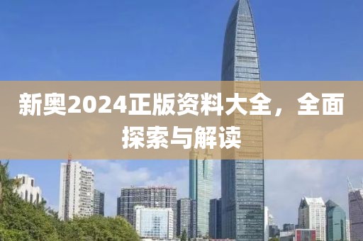 新奥2024正版资料大全，全面探索与解读