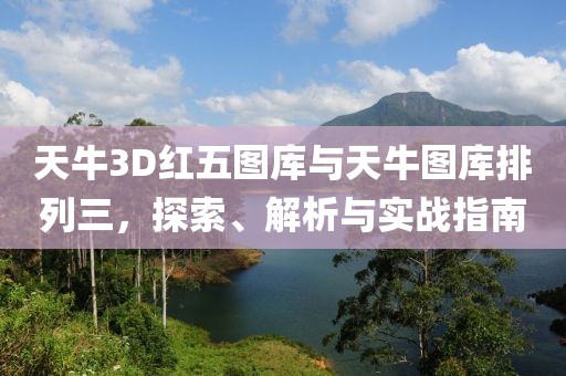 天牛3D红五图库与天牛图库排列三，探索、解析与实战指南