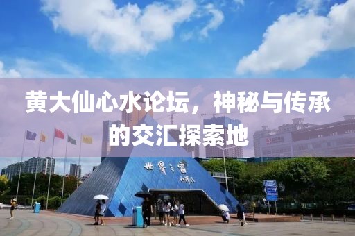 黄大仙心水论坛，神秘与传承的交汇探索地