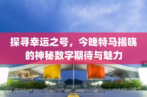 探寻幸运之号，今晚特马揭晓的神秘数字期待与魅力
