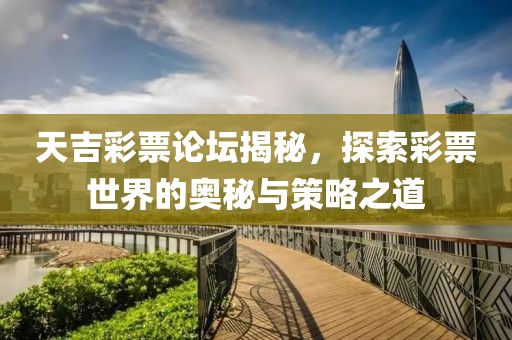 天吉彩票论坛揭秘，探索彩票世界的奥秘与策略之道