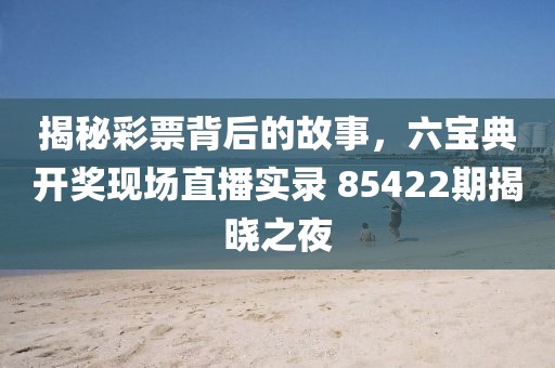 揭秘彩票背后的故事，六宝典开奖现场直播实录 85422期揭晓之夜
