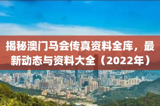 揭秘澳门马会传真资料全库，最新动态与资料大全（2022年）