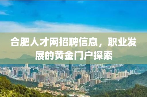 合肥人才网招聘信息，职业发展的黄金门户探索