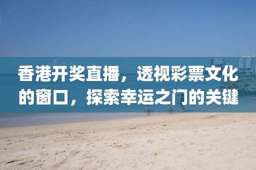 香港开奖直播，透视彩票文化的窗口，探索幸运之门的关键