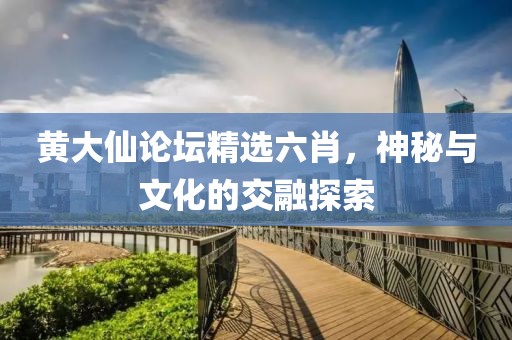 黄大仙论坛精选六肖，神秘与文化的交融探索