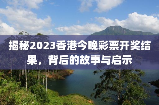 揭秘2023香港今晚彩票开奖结果，背后的故事与启示