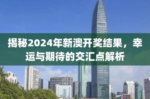 揭秘2024年新澳开奖结果，幸运与期待的交汇点解析