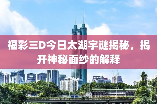 福彩三D今日太湖字谜揭秘，揭开神秘面纱的解释