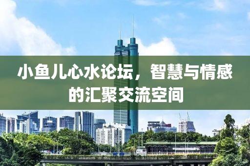 小鱼儿心水论坛，智慧与情感的汇聚交流空间