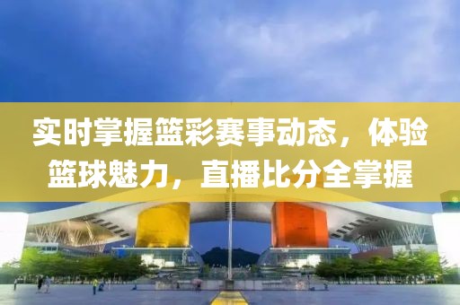 实时掌握篮彩赛事动态，体验篮球魅力，直播比分全掌握