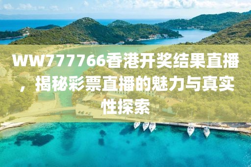 WW777766香港开奖结果直播，揭秘彩票直播的魅力与真实性探索
