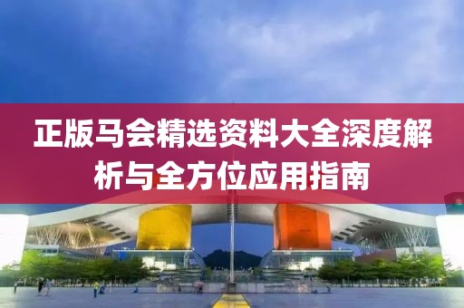 正版马会精选资料大全深度解析与全方位应用指南