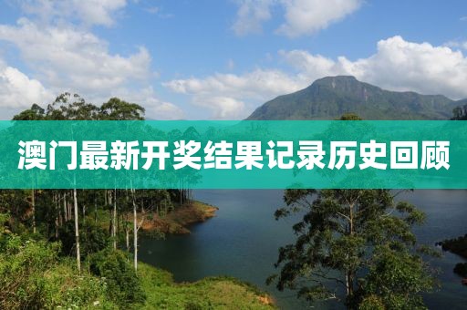 澳门最新开奖结果记录历史回顾