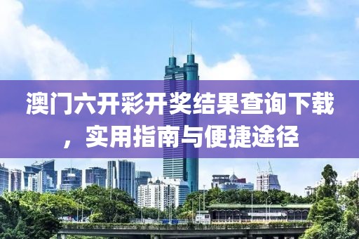 澳门六开彩开奖结果查询下载，实用指南与便捷途径