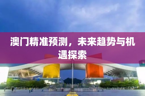 澳门精准预测，未来趋势与机遇探索