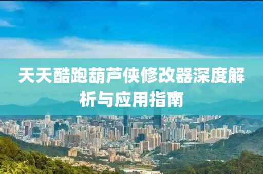 天天酷跑葫芦侠修改器深度解析与应用指南