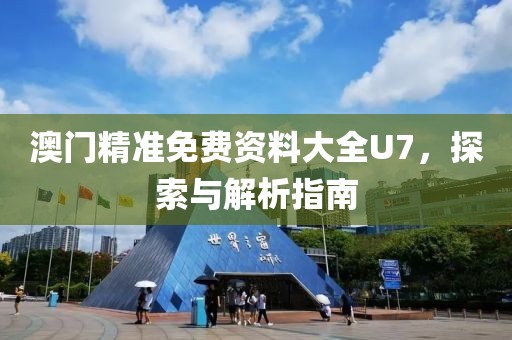澳门精准免费资料大全U7，探索与解析指南