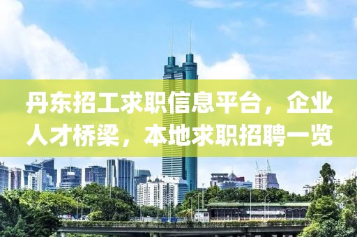 丹东招工求职信息平台，企业人才桥梁，本地求职招聘一览