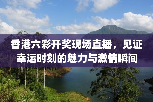 香港六彩开奖现场直播，见证幸运时刻的魅力与激情瞬间