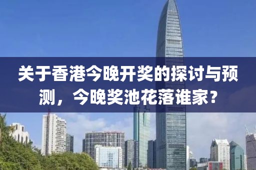 关于香港今晚开奖的探讨与预测，今晚奖池花落谁家？
