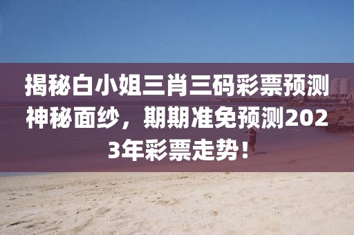 揭秘白小姐三肖三码彩票预测神秘面纱，期期准免预测2023年彩票走势！
